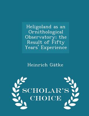 Heligoland as an Ornithological Observatory; The Result of Fifty Years' Experience - Scholar's Choice Edition Cover Image