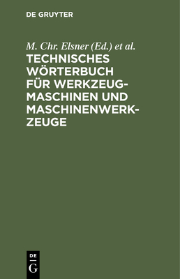Technisches Wörterbuch Für Werkzeugmaschinen Und Maschinenwerkzeuge: In Deutsch - Französisch - Englisch - Italienisch Und Spanisch By M. Chr Elsner (Editor), Hugo Kriegeskotte (Editor) Cover Image