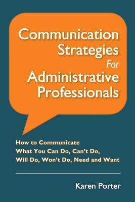 Communication Strategies for Administrative Professionals: How to Communicate What You Can Do, Can't Do, Will Do, Won't Do, Need and Want Cover Image
