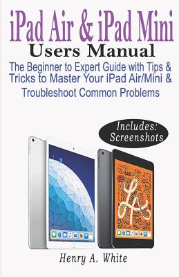 iPAD AIR & iPAD MINI USERS MANUAL: The Beginner to Expert Guide with Tips & Tricks to Master Your iPad Air/Mini & Troubleshoot Common Problems By Henry A. White Cover Image