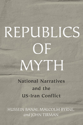Republics of Myth: National Narratives and the Us-Iran Conflict By Hussein Banai, Malcolm Byrne, John Tirman Cover Image
