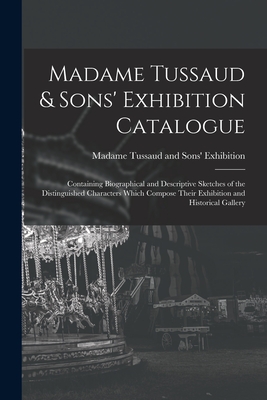 Madame Tussaud & Sons' Exhibition Catalogue: Containing Biographical and Descriptive Sketches of the Distinguished Characters Which Compose Their Exhi Cover Image