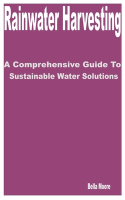 Rainwater Harvesting: A Comprehensive Guide to Sustainable Water Solutions By Bella Moore Cover Image