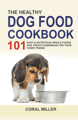 The Healthy Dog Food Cookbook: 101 Easy & Nutritious Whole Foods And Treats Homemade For Your Furry Friend By Coral Miller Cover Image