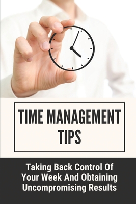 Time Management Tips: Taking Back Control Of Your Week And Obtaining Uncompromising Results: Short Days Are The Key To Results Cover Image