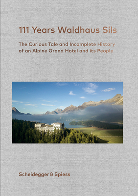 111 Years Waldhaus Sils: The Curious Tale and Incomplete History of an Alpine Grand Hotel and Its People By Urs Kienberger (Editor), Rolf Kienberger (Contributions by), Urs Kienberger (Contributions by), Andrin C. Willi (Contributions by), Stefan Pielow (By (photographer)) Cover Image