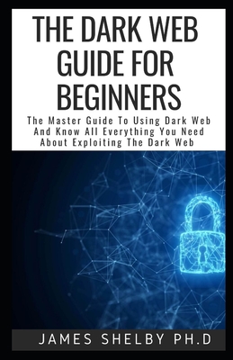 The Dark Web Guide for Beginners: The Master Guide To Using Dark Web And Know All Everything You Need About Exploiting The Dark Web Cover Image