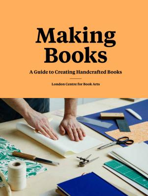 Making Books: A Guide to Creating Handcrafted Books (Creating Books, Bookmaking Book, DIY Introduction to Bookmaking) By London Centre for Book Arts Cover Image