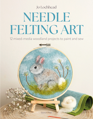 Needle Felting Art: 12 mixed-media woodland projects to paint and sew By Jo Lochhead Cover Image