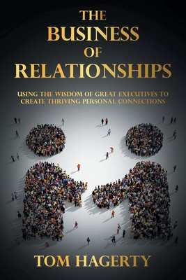 The Business of Relationships: Using the Wisdom of Great Executives to Create Thriving Personal Connections Cover Image