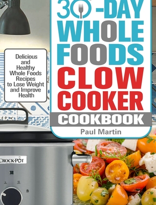 30-Day Whole Foods Slow Cooker Cookbook: Delicious and Healthy Whole Foods Recipes to Lose Weight and Improve Health By Paul Martin Cover Image