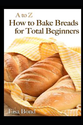 A to Z How to Bake Breads for Total Beginners By Lisa Bond Cover Image