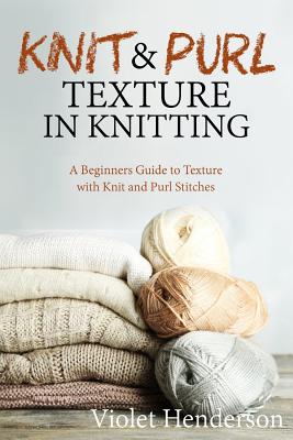 Knitting: Knit and Purl Texture in Knitting A Beginners Guide to Texture with Kn By Violet Henderson Cover Image