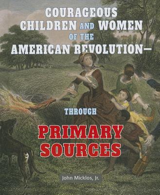 Courageous Children and Women of the American Revolution: Through Primary Sources (American Revolution Through Primary Sources) By John Micklos Jr Cover Image