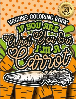 Vegans Coloring Book: If You Are What You Eat I'M A Carrot: A Fun Vegan colouring Gift Book For Relaxation With Humorous Veganism Sayings & Cover Image