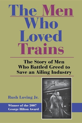 The Men Who Loved Trains: The Story of Men Who Battled Greed to Save an Ailing Industry (Railroads Past and Present) By Rush Loving (Editor) Cover Image