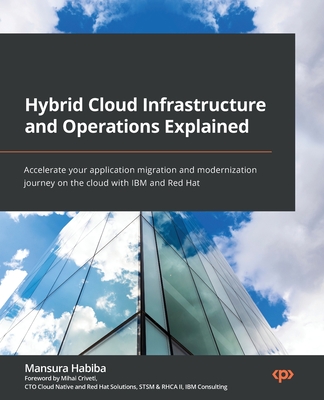 Hybrid Cloud Infrastructure and Operations Explained: Accelerate your application migration and modernization journey on the cloud with IBM and Red Ha By Mansura Habiba Cover Image