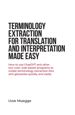 Terminology Extraction for Translation and Interpretation Made Easy: How to use ChatGPT and other low-cost, web-based programs to create terminology e By Uwe Muegge Cover Image
