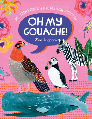 Oh My Gouache!: The Beginner's Guide to Painting with Opaque Watercolour By Zoe Ingram Cover Image