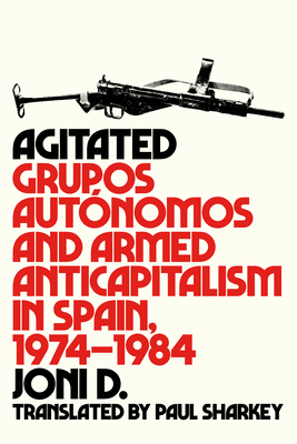 Agitated: Grupos Autónomos and Armed Anticapitalism in Spain, 1974-1984 By Joni D, Paul Sharkey (Translator) Cover Image