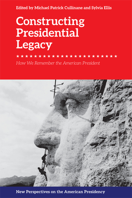 Constructing Presidential Legacy: How We Remember the American President (New Perspectives on the American Presidency)