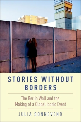 Stories Without Borders: The Berlin Wall and the Making of a Global Iconic Event By Julia Sonnevend Cover Image