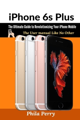 iPhone 6s Plus: The Ultimate Guide to Revolutionizing Your iPhone Mobile: The User Manual like No Other Cover Image