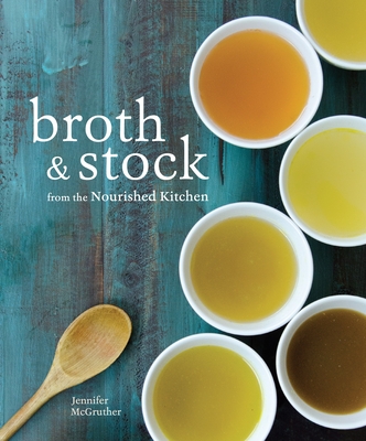 Broth and Stock from the Nourished Kitchen: Wholesome Master Recipes for Bone, Vegetable, and Seafood Broths and Meals to Make with Them [A Cookbook] By Jennifer McGruther Cover Image