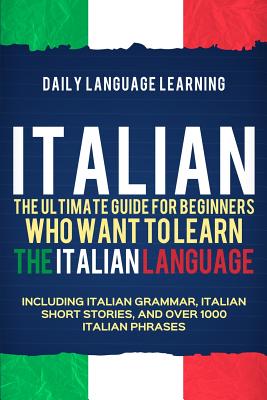 Italian: The Ultimate Guide for Beginners Who Want to Learn the Italian Language, Including Italian Grammar, Italian Short Stor Cover Image