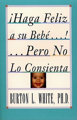 Cover for Haga Feliz a su Bebe...Pero No Lo Consienta (Raising a Happy, Unspoiled Child)