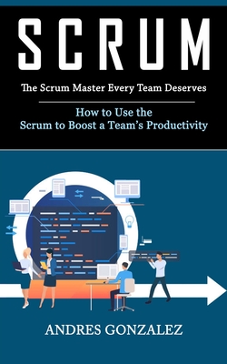 Scrum: The Scrum Master Every Team Deserves (How to Use the Scrum to Boost a Team's Productivity) Cover Image