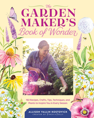 The Garden Maker's Book of Wonder: 162 Recipes, Crafts, Tips, Techniques, and Plants to Inspire You in Every Season By Allison Vallin Kostovick Cover Image