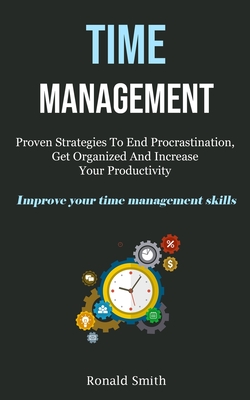 Time Management: Proven Strategies To End Procrastination, Get Organized And Increase Your Productivity (Improve Your Time Management S By Ronald Smith Cover Image