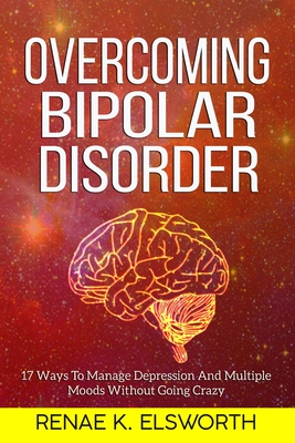 Overcoming Bipolar Disorder: 17 Ways To Manage Depression And Multiple Moods Without Going Crazy By Renae K. Elsworth Cover Image