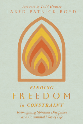 Finding Freedom in Constraint: Reimagining Spiritual Disciplines as a Communal Way of Life By Jared Patrick Boyd, Todd Hunter (Foreword by) Cover Image