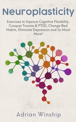 Neuroplasticity: Exercises to Improve Cognitive Flexibility, Conquer Trauma & PTSD, Change Bad Habits, Eliminate Depression and So Much By Adrian Winship Cover Image