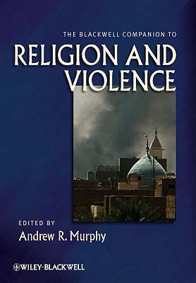 The Blackwell Companion to Religion and Violence (Wiley Blackwell Companions to Religion #42)