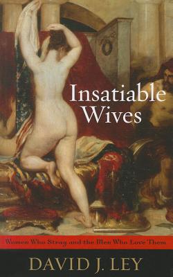 Insatiable Wives: Women Who Stray and the Men Who Love Them By David J. Ley Cover Image