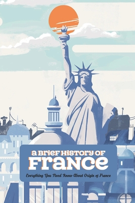 A Brief History of France: Everything You Need Know About Origin of France By Knox Katie Cover Image