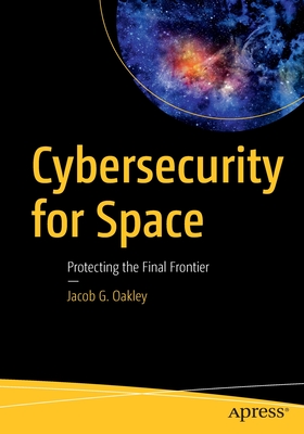 Cybersecurity for Space: Protecting the Final Frontier By Jacob G. Oakley Cover Image
