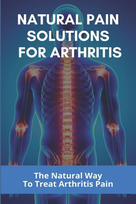 Natural Pain Solutions For Arthritis: The Natural Way To Treat Arthritis Pain: What To Do For Osteoarthritis In Hands Cover Image