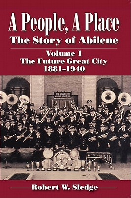 A People, A Place: The Story of Abilene Volume I; The Future Great City 1881-1940 By Robert W. Sledge Cover Image