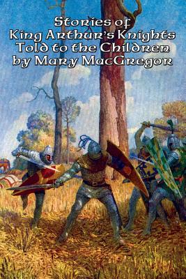 Stories of King Arthur's Knights Told to the Children by Mary MacGregor Cover Image