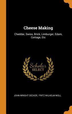 Cheese Making: Cheddar, Swiss, Brick, Limburger, Edam, Cottage, Etc By John Wright Decker, Fritz Wilhelm Woll (Created by) Cover Image