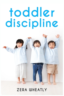 Toddler Discipline: Essential Reading for Any Parent Seeking to Raise Happy Kids. How to Raise a Happy, Healthy Child with Nonviolent Prob By Zera Wheatly Cover Image