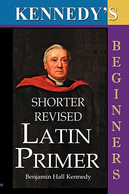 The Shorter Revised Latin Primer (Kennedy's Latin Primer, Beginners Version). By Benjamin Hall Kennedy Cover Image