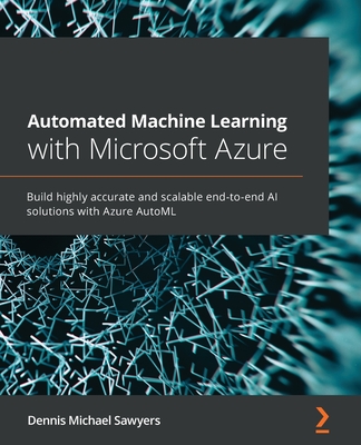 Automated Machine Learning with Microsoft Azure: Build highly accurate and scalable end-to-end AI solutions with Azure AutoML Cover Image