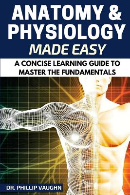 Anatomy and Physiology: Anatomy and Physiology Made Easy: A Concise Learning Guide to Master the Fundamentals By Phillip Vaughn Cover Image