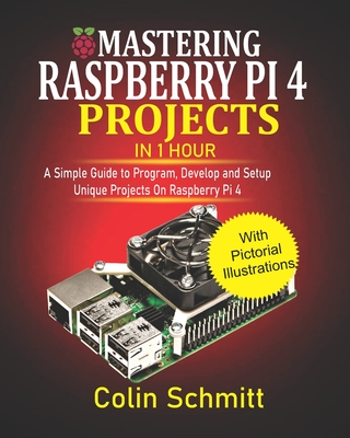 Mastering Raspberry Pi 4 Projects in 1 Hour: A simple Guide to Program, Develop and Setup Unique Projects on Raspberry Pi 4 Cover Image