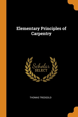 Elementary Principles of Carpentry By Thomas Tredgold Cover Image